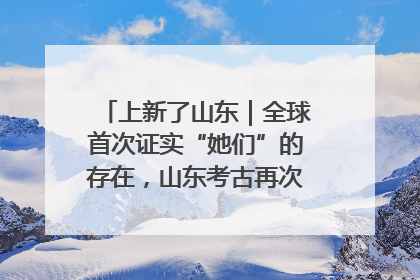 上新了山东｜全球首次证实“她们”的存在，山东考古再次震惊世界！