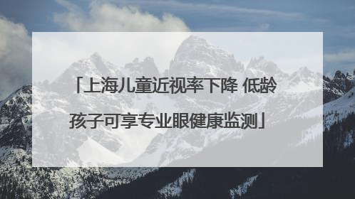 上海儿童近视率下降 低龄孩子可享专业眼健康监测