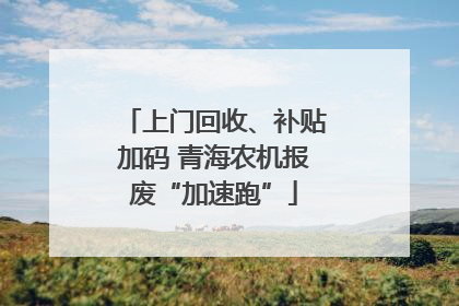 上门回收、补贴加码 青海农机报废“加速跑”