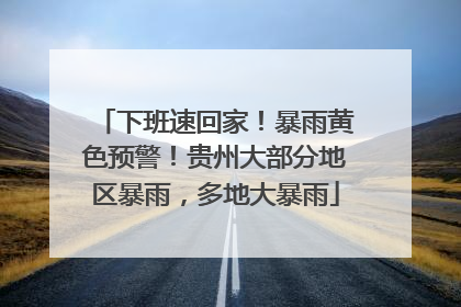 下班速回家！暴雨黄色预警！贵州大部分地区暴雨，多地大暴雨