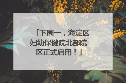 下周一，海淀区妇幼保健院北部院区正式启用！