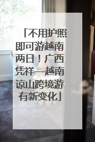 不用护照即可游越南两日！广西凭祥—越南谅山跨境游有新变化
