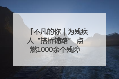 不凡的你｜为残疾人“搭桥铺路” 点燃1000余个残障家庭的希望之光