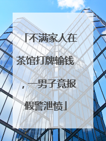 不满家人在茶馆打牌输钱，一男子竟报假警泄愤