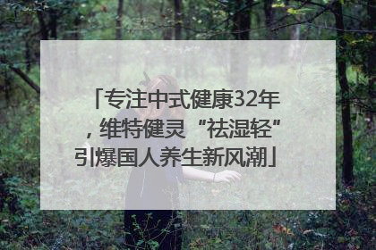 专注中式健康32年，维特健灵“祛湿轻”引爆国人养生新风潮