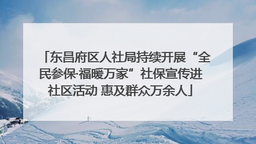 东昌府区人社局持续开展“全民参保·福暖万家”社保宣传进社区活动 惠及群众万余人