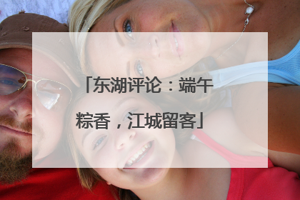 东湖评论：端午粽香，江城留客