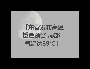 东营发布高温橙色预警 局部气温达39℃