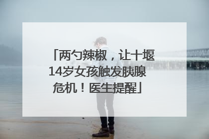 两勺辣椒，让十堰14岁女孩触发胰腺危机！医生提醒