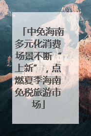 中免海南多元化消费场景不断“上新”，点燃夏季海南免税旅游市场