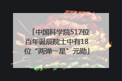 中国科学院517位百年诞辰院士中有18位“两弹一星”元勋
