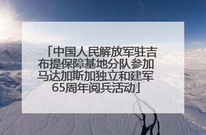 中国人民解放军驻吉布提保障基地分队参加马达加斯加独立和建军65周年阅兵活动
