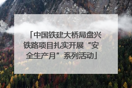 中国铁建大桥局盘兴铁路项目扎实开展“安全生产月”系列活动