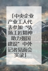 中央企业产业工人代表参加“弘扬工匠精神 助力强国建设”中外记者见面会实录