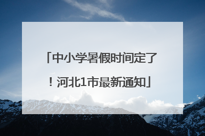 中小学暑假时间定了！河北1市最新通知