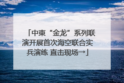中柬“金龙”系列联演开展首次海空联合实兵演练 直击现场→