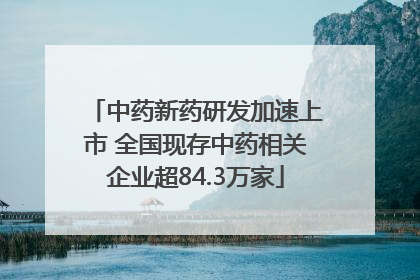 中药新药研发加速上市 全国现存中药相关企业超84.3万家