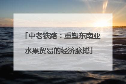 中老铁路：重塑东南亚水果贸易的经济脉搏