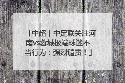 中超｜中足联关注河南vs蓉城极端球迷不当行为：强烈谴责！