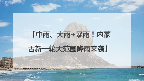 中雨、大雨+暴雨！内蒙古新一轮大范围降雨来袭