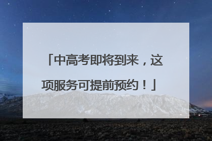 中高考即将到来，这项服务可提前预约！