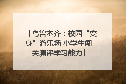 乌鲁木齐：校园“变身”游乐场 小学生闯关测评学习能力