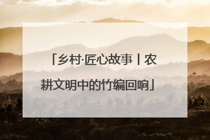 乡村·匠心故事丨农耕文明中的竹编回响