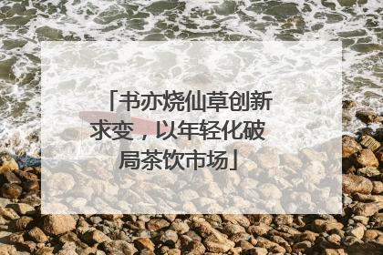 书亦烧仙草创新求变，以年轻化破局茶饮市场