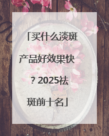 买什么淡斑产品好效果快？2025祛斑前十名