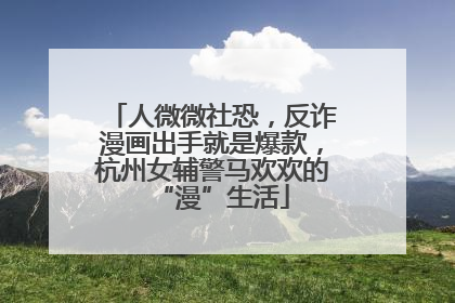 人微微社恐，反诈漫画出手就是爆款，杭州女辅警马欢欢的“漫”生活