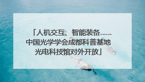人机交互、智能装备……中国光学学会成都科普基地光电科技馆对外开放