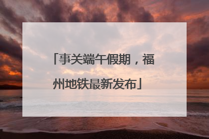 事关端午假期，福州地铁最新发布