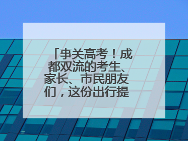 事关高考！成都双流的考生、家长、市民朋友们，这份出行提示请收好！