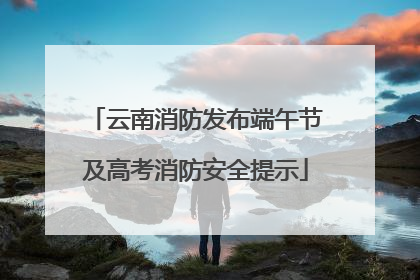 云南消防发布端午节及高考消防安全提示