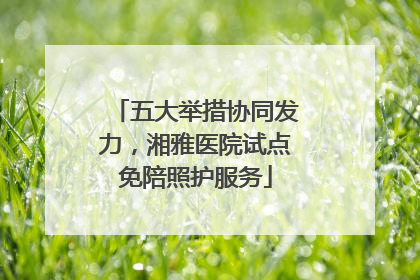 五大举措协同发力，湘雅医院试点免陪照护服务