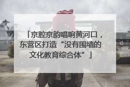 京腔京韵唱响黄河口，东营区打造“没有围墙的文化教育综合体”