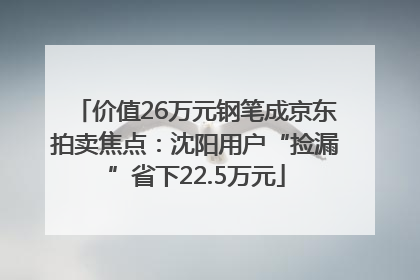 价值26万元钢笔成京东拍卖焦点：沈阳用户“捡漏”省下22.5万元