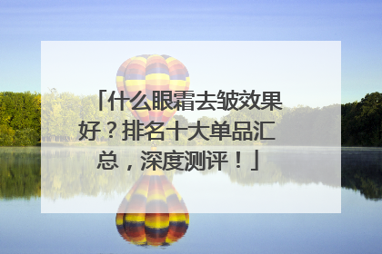 什么眼霜去皱效果好？排名十大单品汇总，深度测评！