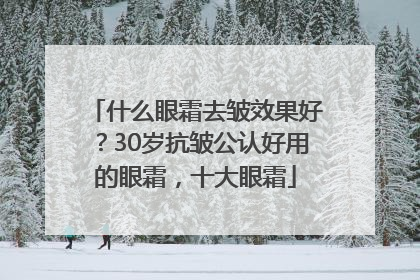 什么眼霜去皱效果好？30岁抗皱公认好用的眼霜，十大眼霜