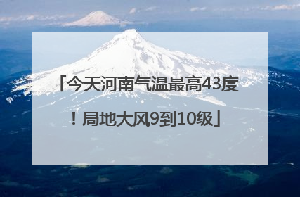 今天河南气温最高43度！局地大风9到10级