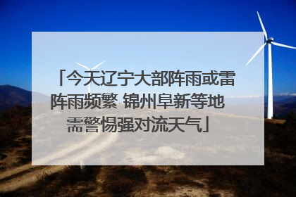 今天辽宁大部阵雨或雷阵雨频繁 锦州阜新等地需警惕强对流天气