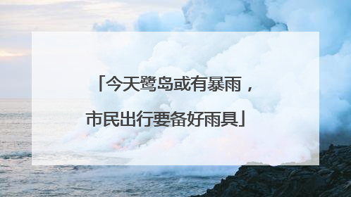 今天鹭岛或有暴雨，市民出行要备好雨具