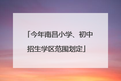 今年南昌小学、初中招生学区范围划定