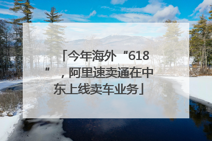 今年海外“618”，阿里速卖通在中东上线卖车业务