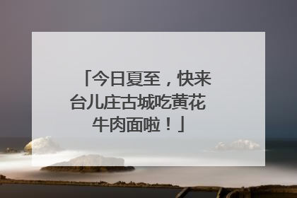 今日夏至，快来台儿庄古城吃黄花牛肉面啦！