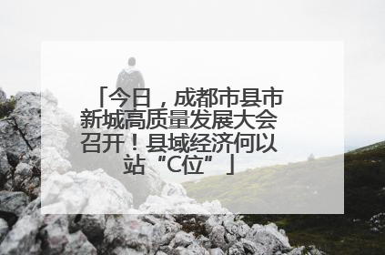 今日，成都市县市新城高质量发展大会召开！县域经济何以站“C位”