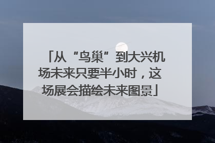 从“鸟巢”到大兴机场未来只要半小时，这场展会描绘未来图景