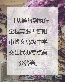 从筹备到执行全程亮眼！衡阳市博文高级中学交出民办考点高分答卷