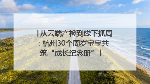 从云端产检到线下抓周：杭州30个周岁宝宝共筑“成长纪念册”