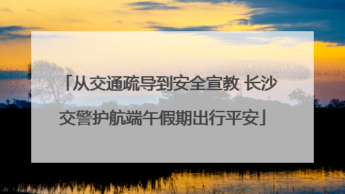 从交通疏导到安全宣教 长沙交警护航端午假期出行平安